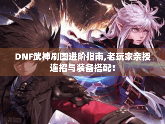 DNF武神刷图进阶指南,老玩家亲授连招与装备搭配！