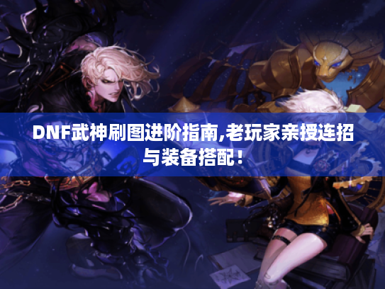 DNF武神刷图进阶指南,老玩家亲授连招与装备搭配！