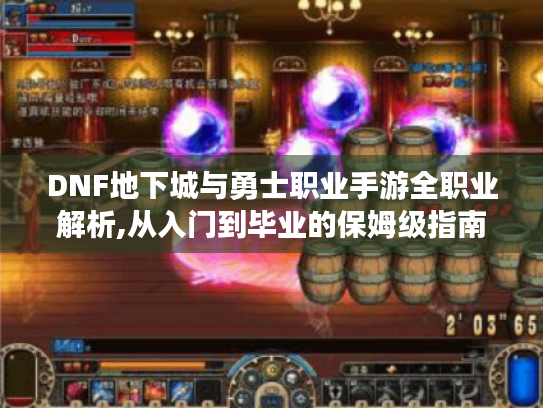 DNF地下城与勇士职业手游全职业解析,从入门到毕业的保姆级指南