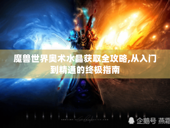 魔兽世界奥术水晶获取全攻略,从入门到精通的终极指南 魔兽世界奥术水晶获取全攻略,从入门到精通的终极指南