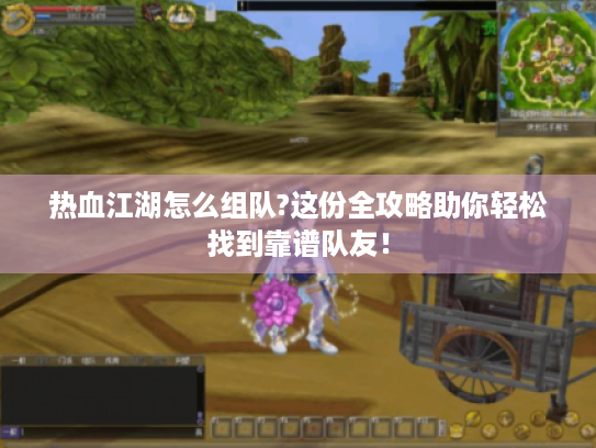 热血江湖怎么组队?这份全攻略助你轻松找到靠谱队友! 热血江湖怎么组队?这份全攻略助你轻松找到靠谱队友!