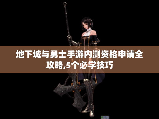 地下城与勇士手游内测资格申请全攻略,5个必学技巧 地下城与勇士手游内测资格申请全攻略,5个必学技巧