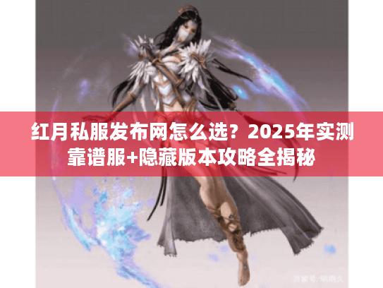 红月私服发布网怎么选？2025年实测靠谱服+隐藏版本攻略全揭秘