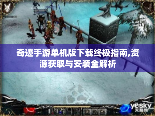奇迹手游单机版下载终极指南,资源获取与安装全解析 奇迹手游单机版下载终极指南,资源获取与安装全解析