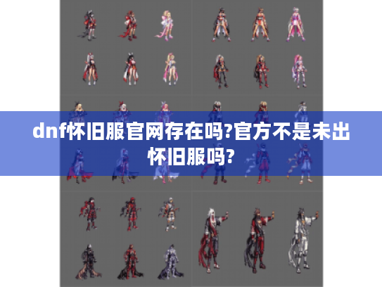dnf怀旧服官网存在吗?官方不是未出怀旧服吗? dnf怀旧服官网存在吗?官方不是未出怀旧服吗?