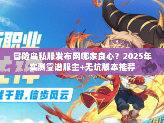 冒险岛私服发布网哪家良心？2025年实测靠谱服主+无坑版本推荐
