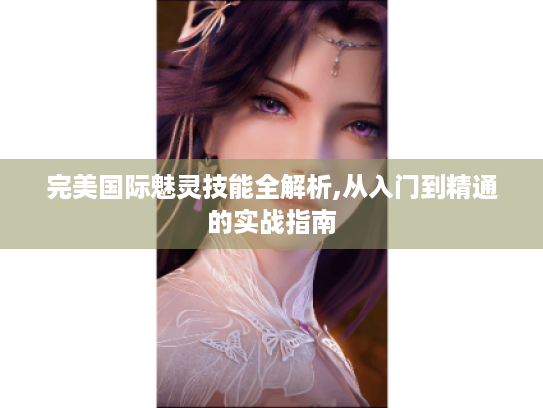 完美国际魅灵技能全解析,从入门到精通的实战指南