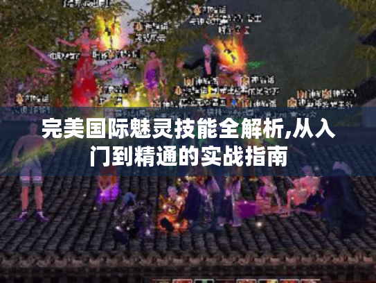完美国际魅灵技能全解析,从入门到精通的实战指南