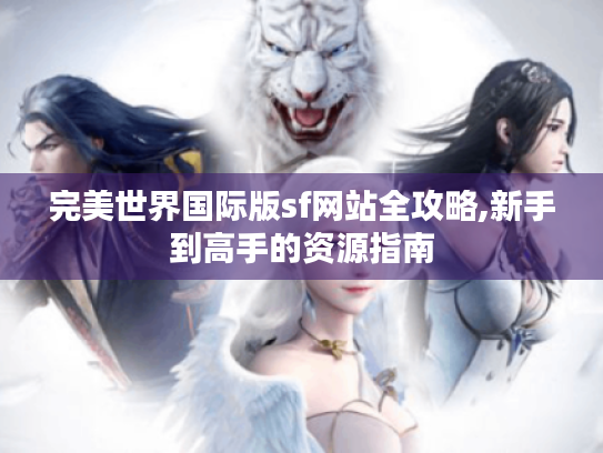 完美世界国际版sf网站全攻略,新手到高手的资源指南