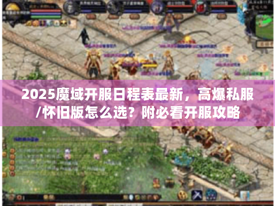 2025魔域开服日程表最新，高爆私服/怀旧版怎么选？附必看开服攻略