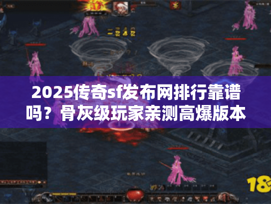 2025传奇sf发布网排行靠谱吗？骨灰级玩家亲测高爆版本+防坑攻略