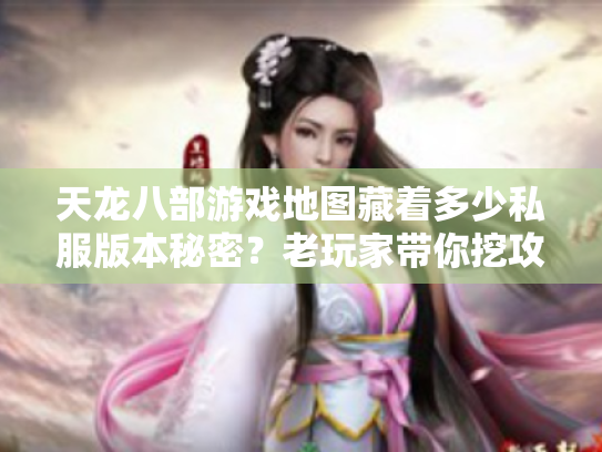天龙八部游戏地图藏着多少私服版本秘密?老玩家带你挖攻略选服核心逻辑 天龙八部游戏地图藏着多少私服版本秘密?老玩家带你挖攻略选服核心逻辑