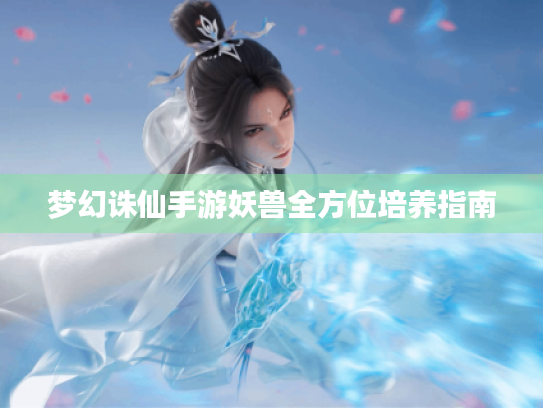 梦幻诛仙手游妖兽全方位培养指南