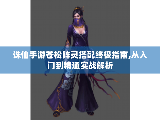 诛仙手游苍松阵灵搭配终极指南,从入门到精通实战解析