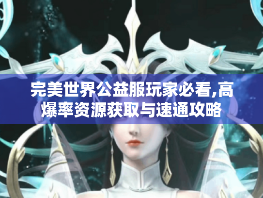 完美世界公益服玩家必看,高爆率资源获取与速通攻略