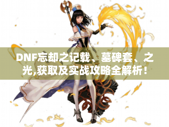 DNF忘却之记载、墓碑套、之光,获取及实战攻略全解析！