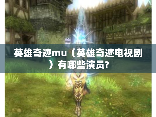 英雄奇迹mu(英雄奇迹电视剧)有哪些演员? 英雄奇迹mu(英雄奇迹电视剧)有哪些演员?