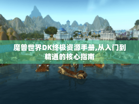 魔兽世界DK终极资源手册,从入门到精通的核心指南