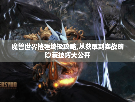 魔兽世界橙锤终极攻略,从获取到实战的隐藏技巧大公开 魔兽世界橙锤终极攻略,从获取到实战的隐藏技巧大公开