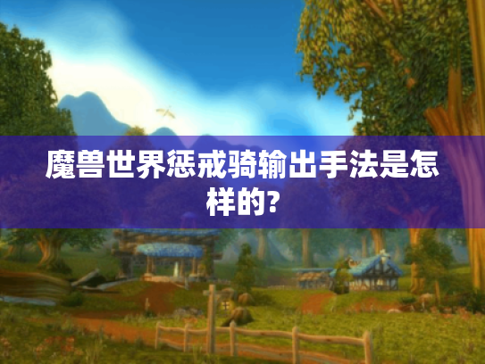 魔兽世界惩戒骑输出手法是怎样的? 魔兽世界惩戒骑输出手法是怎样的?