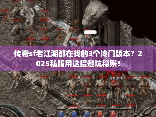 传奇sf老江湖都在找的3个冷门版本？2025私服用这招避坑稳赚！