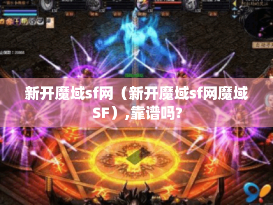 新开魔域sf网(新开魔域sf网魔域SF),靠谱吗? 新开魔域sf网(新开魔域sf网魔域SF),靠谱吗?
