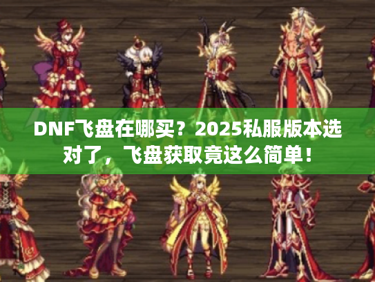 DNF飞盘在哪买？2025私服版本选对了，飞盘获取竟这么简单！