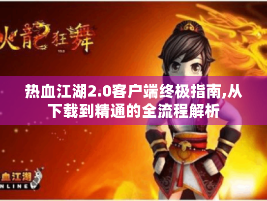 热血江湖2.0客户端终极指南,从下载到精通的全流程解析
