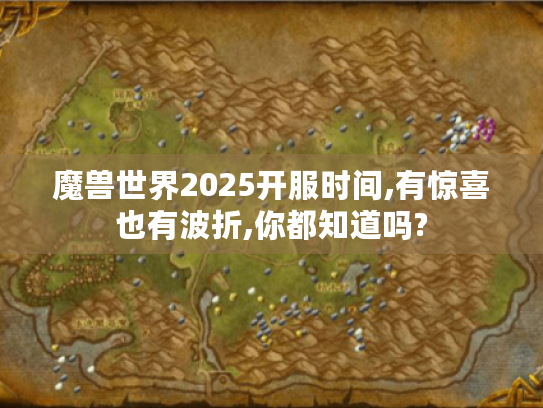魔兽世界2025开服时间,有惊喜也有波折,你都知道吗? 魔兽世界2025开服时间,有惊喜也有波折,你都知道吗?