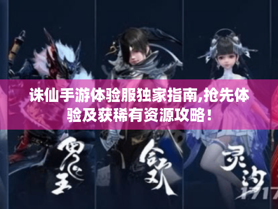 诛仙手游体验服独家指南,抢先体验及获稀有资源攻略! 诛仙手游体验服独家指南,抢先体验及获稀有资源攻略!