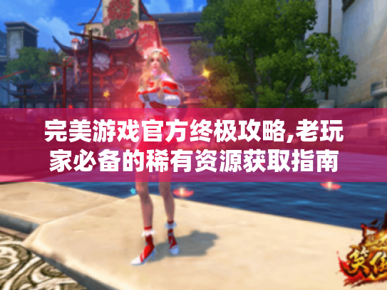 完美游戏官方终极攻略,老玩家必备的稀有资源获取指南