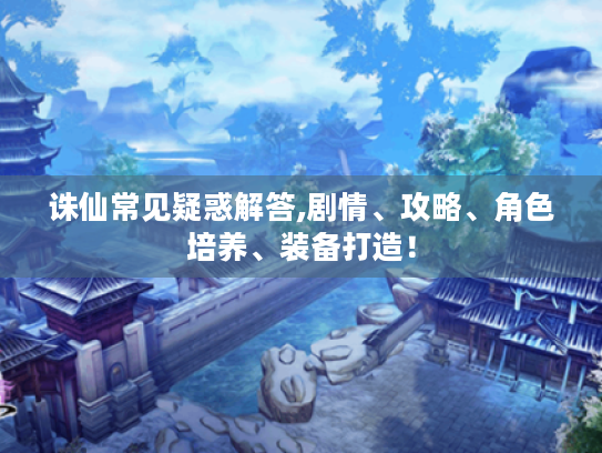 诛仙常见疑惑解答,剧情、攻略、角色培养、装备打造！