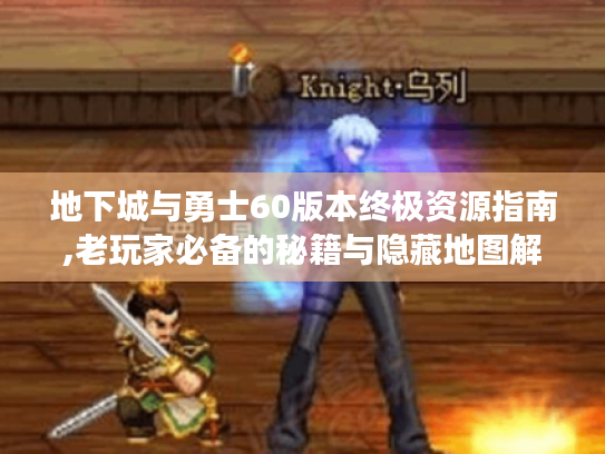 地下城与勇士60版本终极资源指南,老玩家必备的秘籍与隐藏地图解析 地下城与勇士60版本终极资源指南,老玩家必备的秘籍与隐藏地图解析