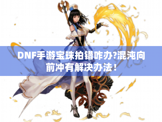DNF手游宝珠拍错咋办?混沌向前冲有解决办法！