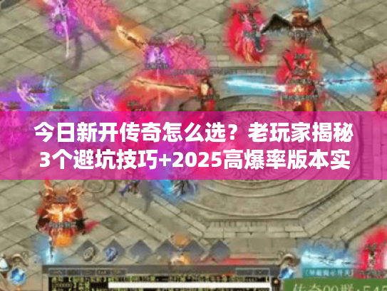 今日新开传奇怎么选？老玩家揭秘3个避坑技巧+2025高爆率版本实测