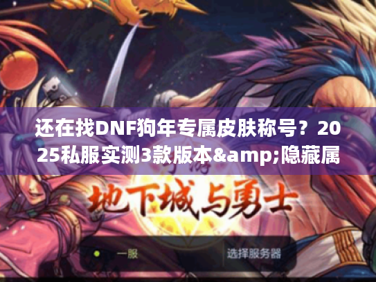 还在找DNF狗年专属皮肤称号？2025私服实测3款版本&隐藏属性全攻略