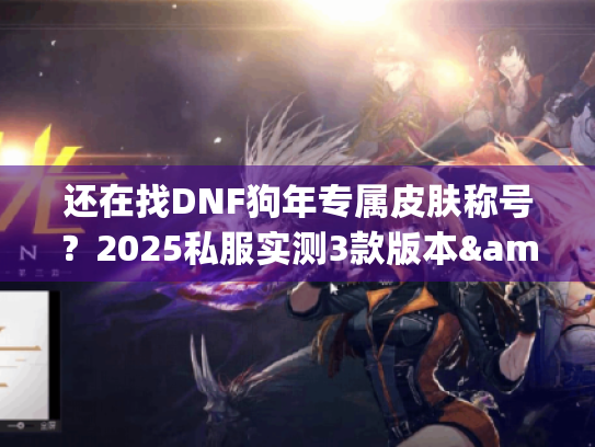 还在找DNF狗年专属皮肤称号？2025私服实测3款版本&隐藏属性全攻略