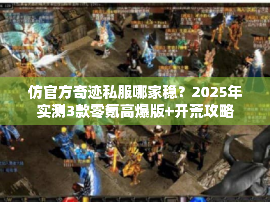 仿官方奇迹私服哪家稳？2025年实测3款零氪高爆版+开荒攻略