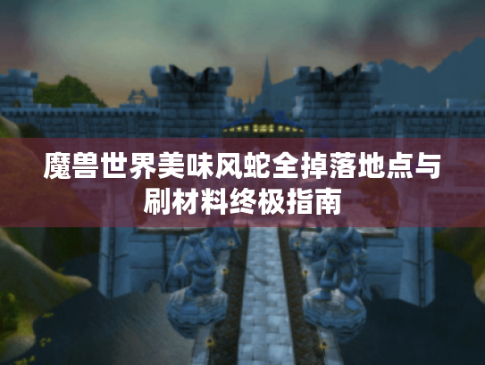 魔兽世界美味风蛇全掉落地点与刷材料终极指南