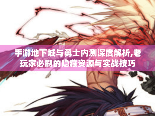 手游地下城与勇士内测深度解析,老玩家必刷的隐藏资源与实战技巧