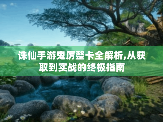 诛仙手游鬼厉整卡全解析,从获取到实战的终极指南