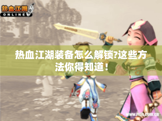 热血江湖装备怎么解锁?这些方法你得知道！