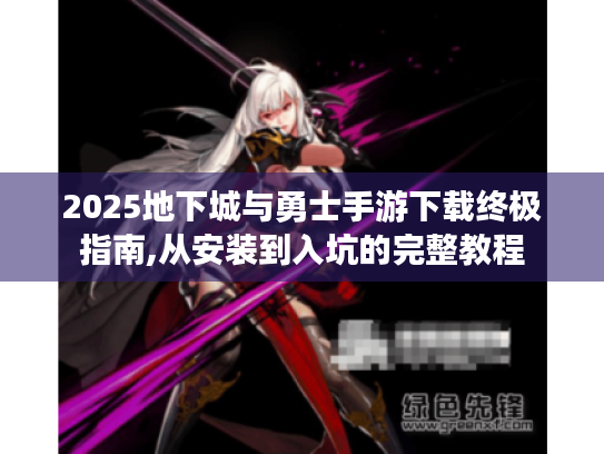 2025地下城与勇士手游下载终极指南,从安装到入坑的完整教程