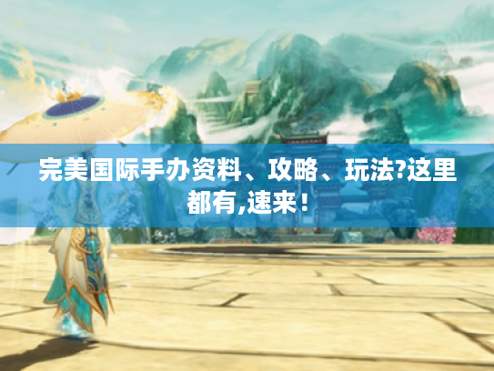 完美国际手办资料、攻略、玩法?这里都有,速来！