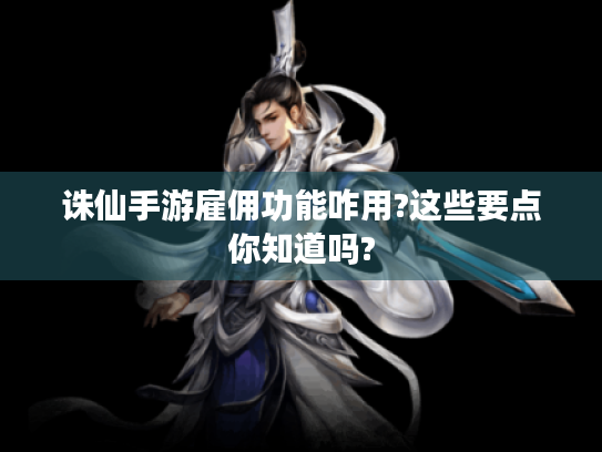 诛仙手游雇佣功能咋用?这些要点你知道吗?