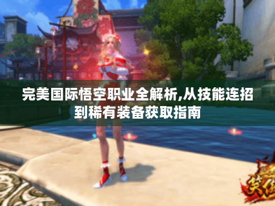 完美国际悟空职业全解析,从技能连招到稀有装备获取指南