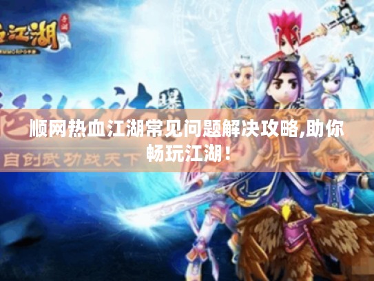 顺网热血江湖常见问题解决攻略,助你畅玩江湖！