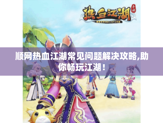 顺网热血江湖常见问题解决攻略,助你畅玩江湖！