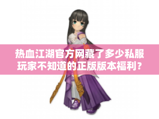 热血江湖官方网藏了多少私服玩家不知道的正版版本福利？