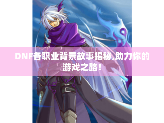 DNF各职业背景故事揭秘,助力你的游戏之路！